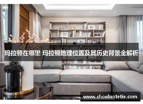 玛拉顿在哪里 玛拉顿地理位置及其历史背景全解析